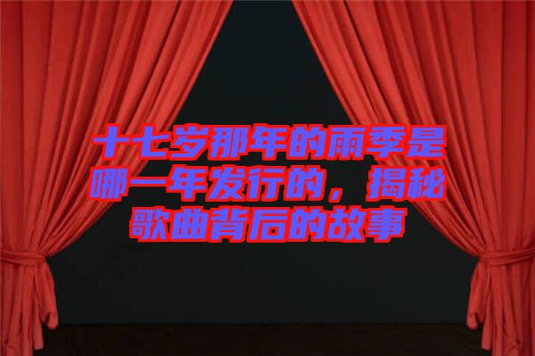 十七歲那年的雨季是哪一年發(fā)行的，揭秘歌曲背后的故事