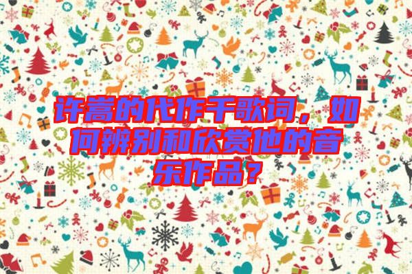 許嵩的代作千歌詞，如何辨別和欣賞他的音樂(lè)作品？