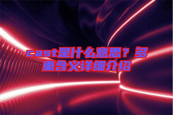 cast是什么意思？多重含義詳細介紹