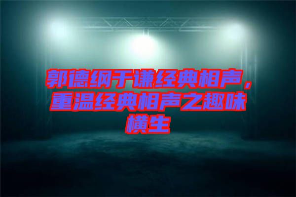 郭德綱于謙經(jīng)典相聲，重溫經(jīng)典相聲之趣味橫生