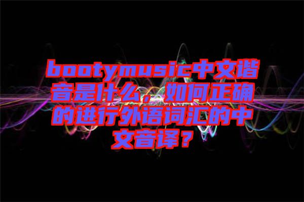 bootymusic中文諧音是什么，如何正確的進(jìn)行外語詞匯的中文音譯？