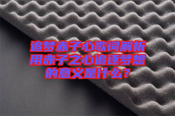 追夢赤子心歌詞解析用赤子之心追逐夢想的意義是什么？