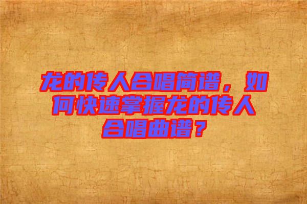 龍的傳人合唱簡(jiǎn)譜，如何快速掌握龍的傳人合唱曲譜？