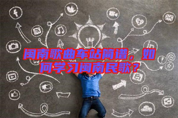 閩南歌曲車站簡譜，如何學(xué)習(xí)閩南民歌？