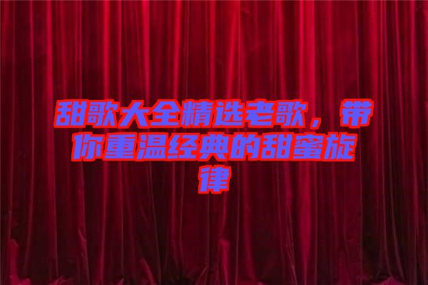甜歌大全精選老歌，帶你重溫經(jīng)典的甜蜜旋律