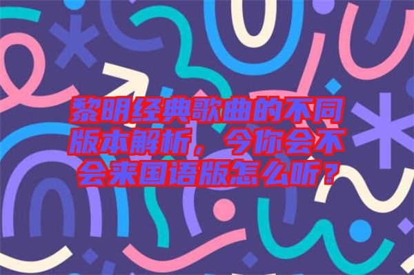 黎明經(jīng)典歌曲的不同版本解析，今你會不會來國語版怎么聽？