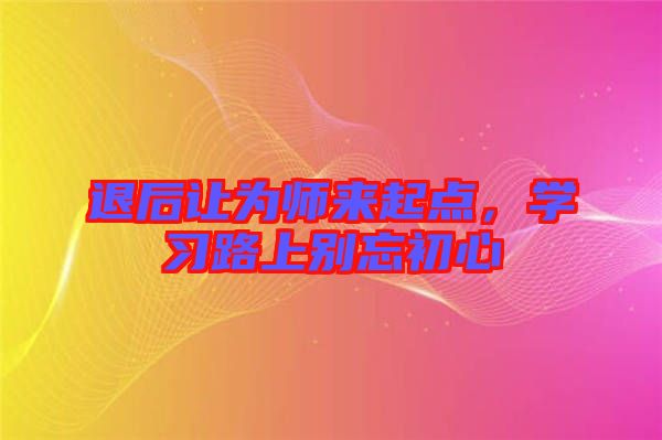 退后讓為師來(lái)起點(diǎn)，學(xué)習(xí)路上別忘初心