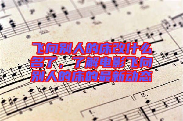 飛向別人的床改什么名了，了解電影飛向別人的床的最新動(dòng)態(tài)