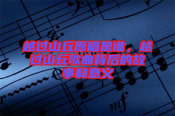 越過山丘原唱是誰，越過山丘歌曲背后的故事和意義