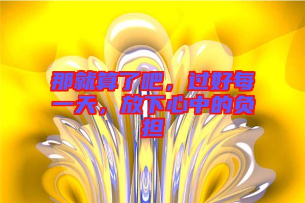 那就算了吧，過好每一天，放下心中的負(fù)擔(dān)