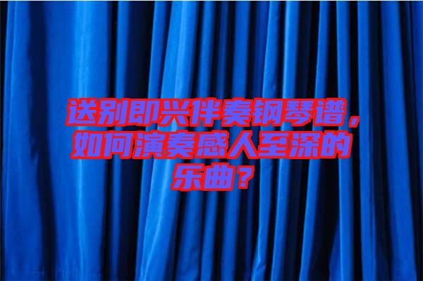 送別即興伴奏鋼琴譜，如何演奏感人至深的樂曲？