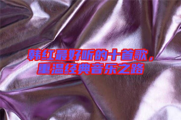 韓紅最好聽(tīng)的十首歌，重溫經(jīng)典音樂(lè)之路