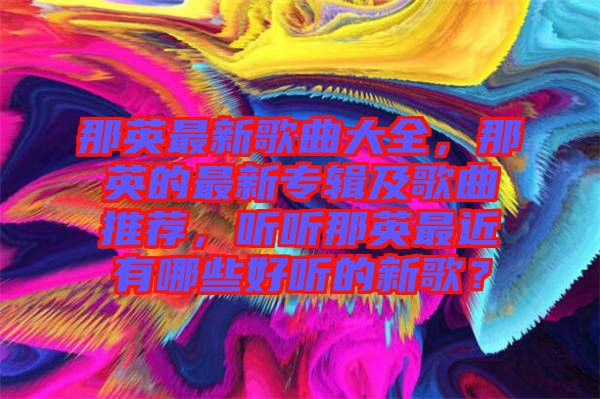那英最新歌曲大全，那英的最新專輯及歌曲推薦，聽聽那英最近有哪些好聽的新歌？