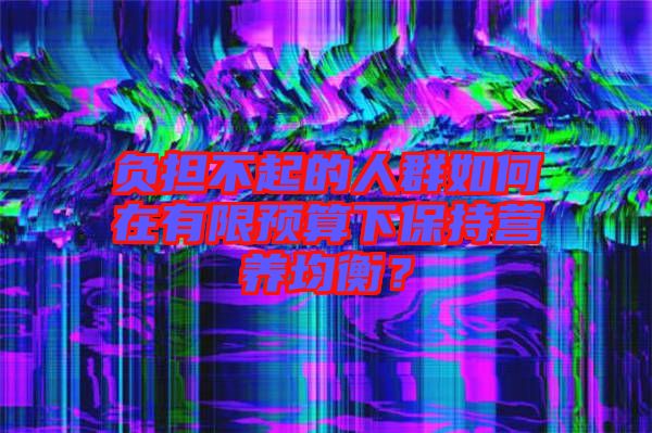 負擔不起的人群如何在有限預算下保持營養(yǎng)均衡？