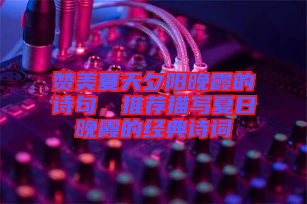 贊美夏天夕陽晚霞的詩句，推薦描寫夏日晚霞的經典詩詞