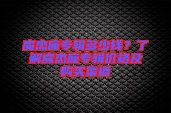 魔杰座專(zhuān)輯多少錢(qián)？了解魔杰座專(zhuān)輯價(jià)格及購(gòu)買(mǎi)渠道