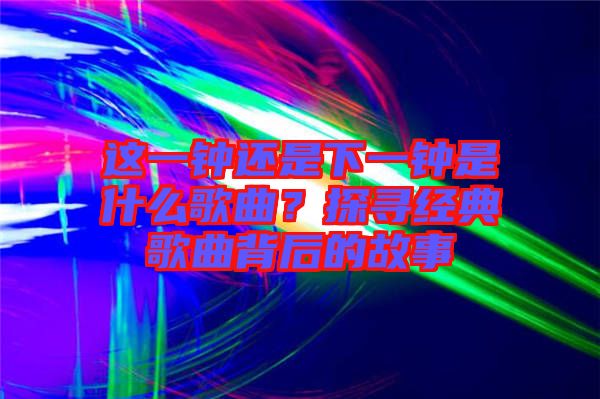 這一鐘還是下一鐘是什么歌曲？探尋經(jīng)典歌曲背后的故事