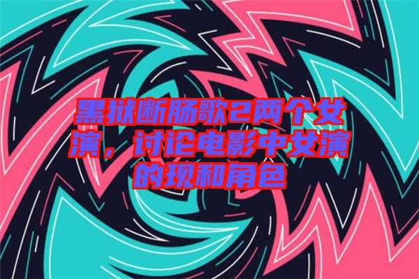 黑獄斷腸歌2兩個女演，討論電影中女演的現(xiàn)和角色