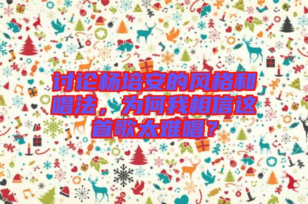 討論楊培安的風(fēng)格和唱法，為何我相信這首歌太難唱？