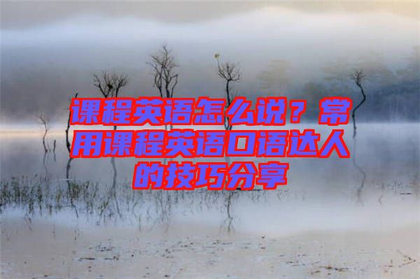 課程英語怎么說？常用課程英語口語達(dá)人的技巧分享
