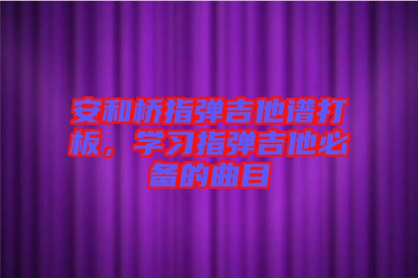 安和橋指彈吉他譜打板，學(xué)習(xí)指彈吉他必備的曲目