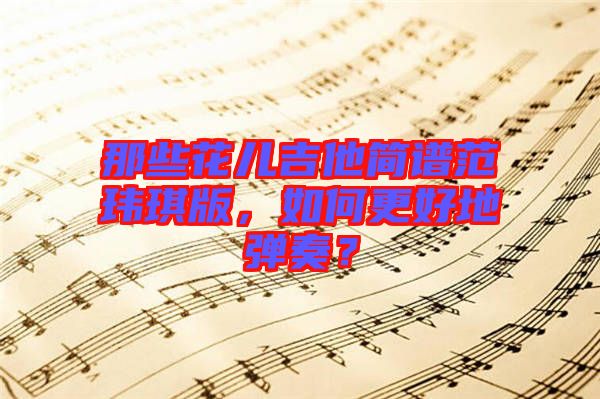 那些花兒吉他簡譜范瑋琪版，如何更好地彈奏？