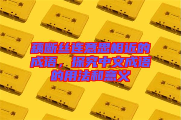 藕斷絲連意思相近的成語，探究中文成語的用法和意義