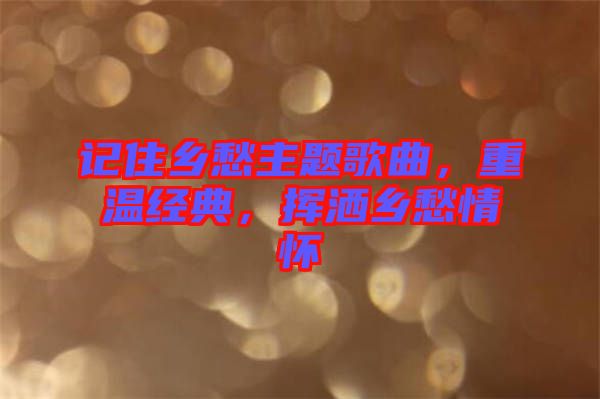 記住鄉(xiāng)愁主題歌曲，重溫經典，揮灑鄉(xiāng)愁情懷