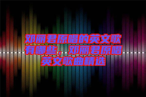 鄧麗君原唱的英文歌有哪些，鄧麗君原唱英文歌曲精選
