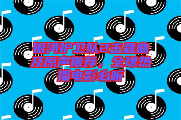 銀河護(hù)衛(wèi)隊(duì)2主題曲及原聲推薦，全球熱播電影必聽(tīng)