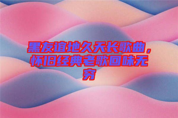 黑友誼地久天長歌曲，懷舊經(jīng)典老歌回味無窮