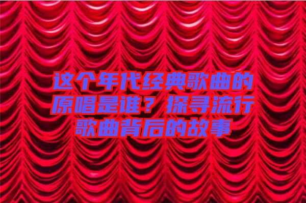 這個(gè)年代經(jīng)典歌曲的原唱是誰(shuí)？探尋流行歌曲背后的故事