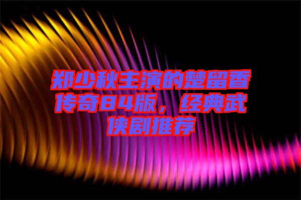 鄭少秋主演的楚留香傳奇84版，經(jīng)典武俠劇推薦