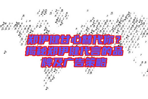 鄭伊健甘心替代你？揭秘鄭伊健代言的品牌及廣告策略