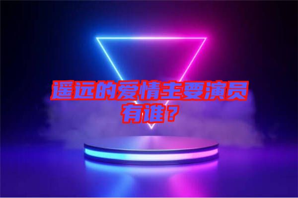遙遠(yuǎn)的愛(ài)情主要演員有誰(shuí)？