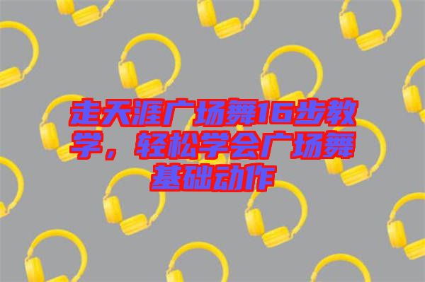 走天涯廣場舞16步教學(xué)，輕松學(xué)會(huì)廣場舞基礎(chǔ)動(dòng)作
