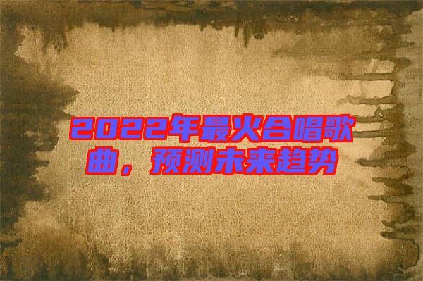 2022年最火合唱歌曲，預(yù)測未來趨勢