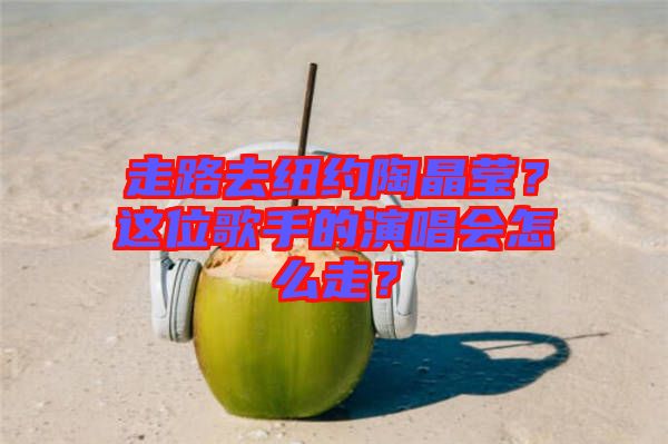 走路去紐約陶晶瑩？這位歌手的演唱會(huì)怎么走？