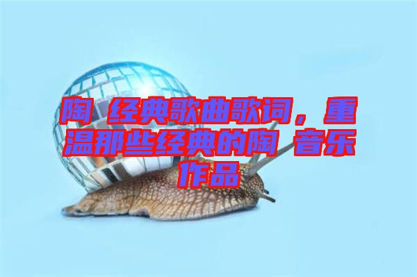 陶喆經(jīng)典歌曲歌詞，重溫那些經(jīng)典的陶喆音樂作品
