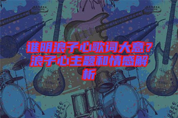誰明浪子心歌詞大意？浪子心主題和情感解析