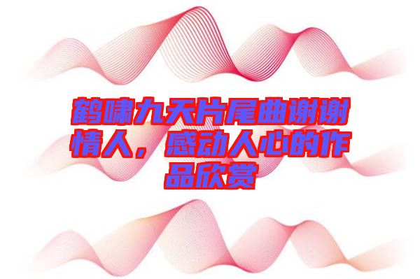 鶴嘯九天片尾曲謝謝情人，感動人心的作品欣賞