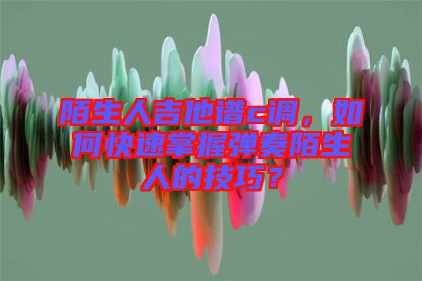 陌生人吉他譜c調(diào)，如何快速掌握彈奏陌生人的技巧？
