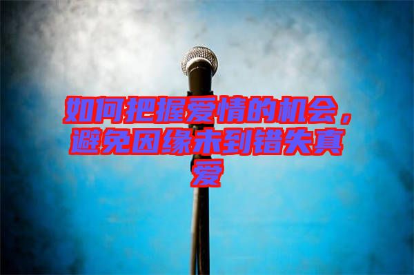 如何把握愛情的機(jī)會，避免因緣未到錯失真愛