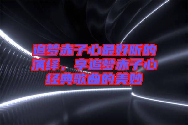 追夢(mèng)赤子心最好聽的演繹，享追夢(mèng)赤子心經(jīng)典歌曲的美妙