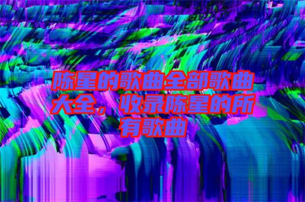 陳星的歌曲全部歌曲大全，收錄陳星的所有歌曲