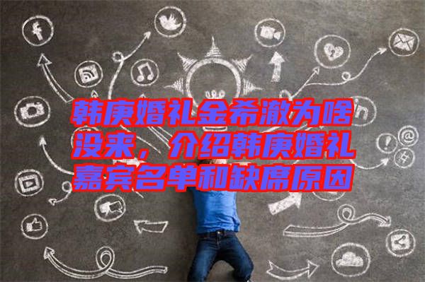 韓庚婚禮金希澈為啥沒來，介紹韓庚婚禮嘉賓名單和缺席原因