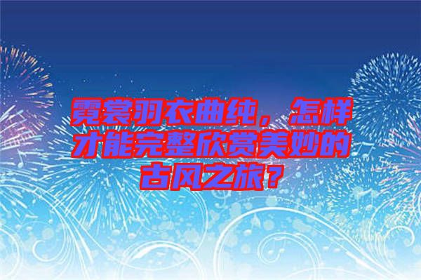 霓裳羽衣曲純，怎樣才能完整欣賞美妙的古風(fēng)之旅？