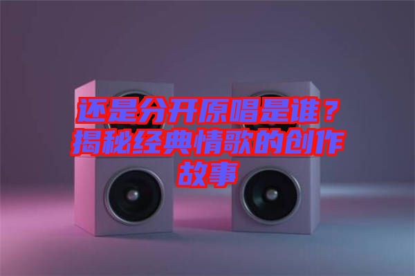 還是分開原唱是誰？揭秘經(jīng)典情歌的創(chuàng)作故事