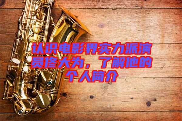 認(rèn)識電影界實(shí)力派演員佟大為，了解他的個(gè)人簡介