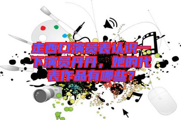 走西口演員表認識一下演員丹丹，她的代表作品有哪些？